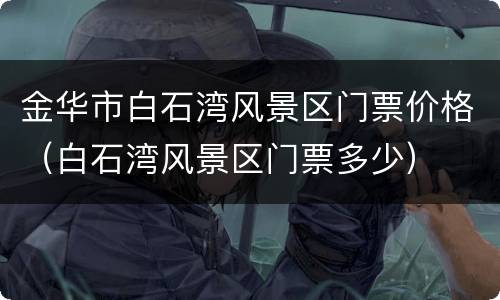 金华市白石湾风景区门票价格（白石湾风景区门票多少）