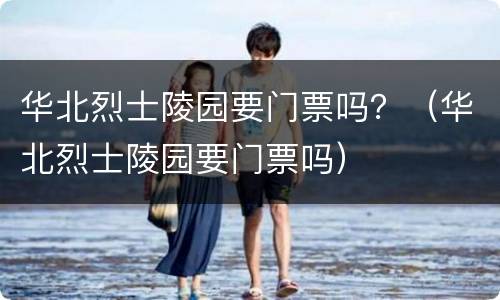 华北烈士陵园要门票吗？（华北烈士陵园要门票吗）
