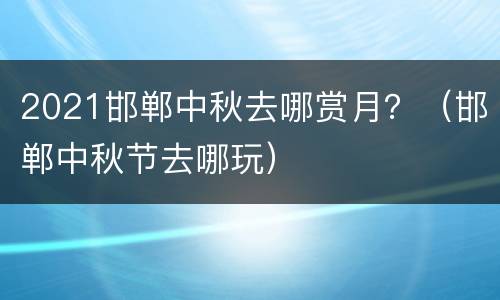 2021邯郸中秋去哪赏月？（邯郸中秋节去哪玩）