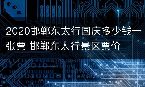 2020邯郸东太行国庆多少钱一张票 邯郸东太行景区票价
