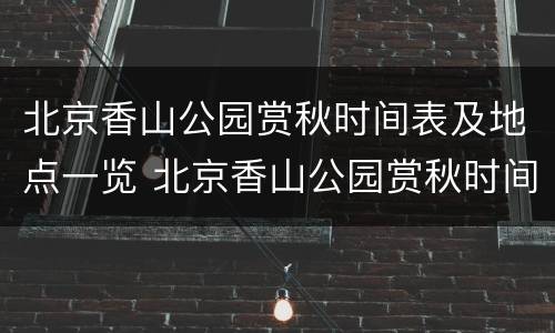 北京香山公园赏秋时间表及地点一览 北京香山公园赏秋时间表及地点一览表
