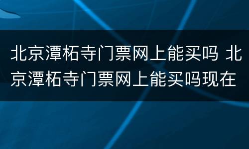 北京潭柘寺门票网上能买吗 北京潭柘寺门票网上能买吗现在