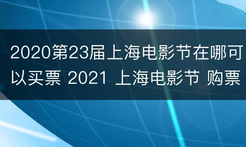 2020第23届上海电影节在哪可以买票 2021 上海电影节 购票