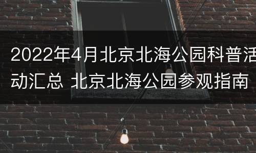 2022年4月北京北海公园科普活动汇总 北京北海公园参观指南