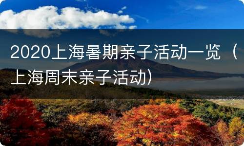 2020上海暑期亲子活动一览（上海周末亲子活动）