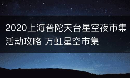 2020上海普陀天台星空夜市集活动攻略 万虹星空市集