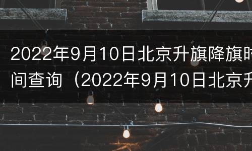 2022年9月10日北京升旗降旗时间查询（2022年9月10日北京升旗降旗时间查询）