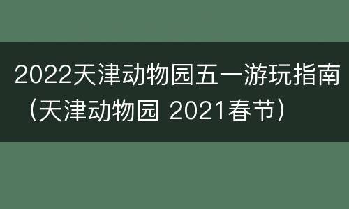 2022天津动物园五一游玩指南（天津动物园 2021春节）