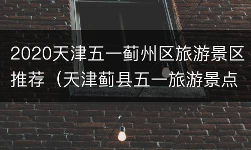 2020天津五一蓟州区旅游景区推荐（天津蓟县五一旅游景点）