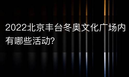 2022北京丰台冬奥文化广场内有哪些活动？