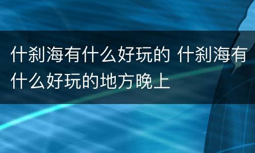 什刹海有什么好玩的 什刹海有什么好玩的地方晚上