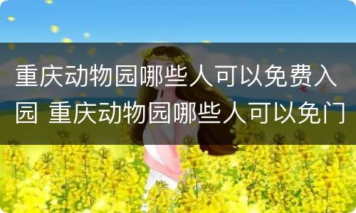 重庆动物园哪些人可以免费入园 重庆动物园哪些人可以免门票