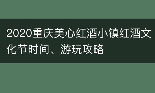 2020重庆美心红酒小镇红酒文化节时间、游玩攻略