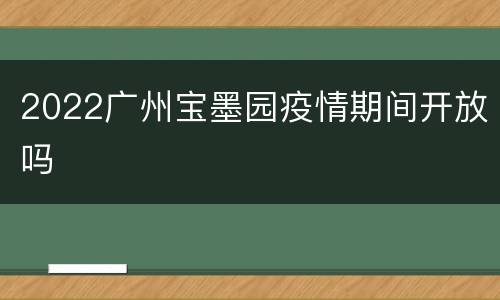 2022广州宝墨园疫情期间开放吗