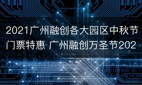 2021广州融创各大园区中秋节门票特惠 广州融创万圣节2021