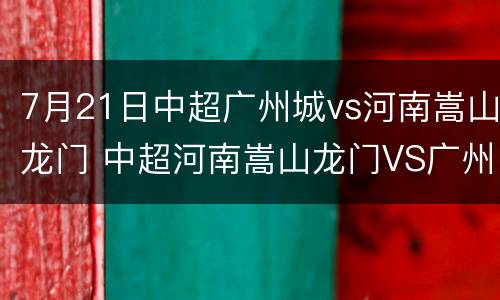 7月21日中超广州城vs河南嵩山龙门 中超河南嵩山龙门VS广州队