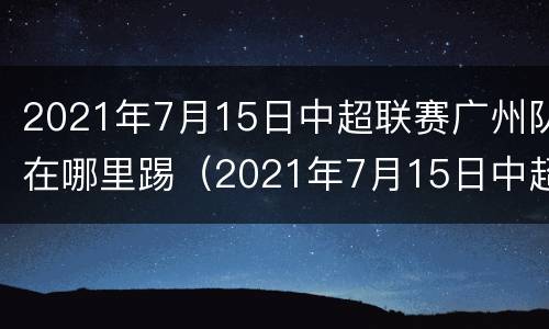 2021年7月15日中超联赛广州队在哪里踢（2021年7月15日中超联赛广州队在哪里踢出）
