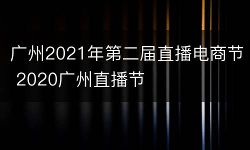 广州2021年第二届直播电商节 2020广州直播节
