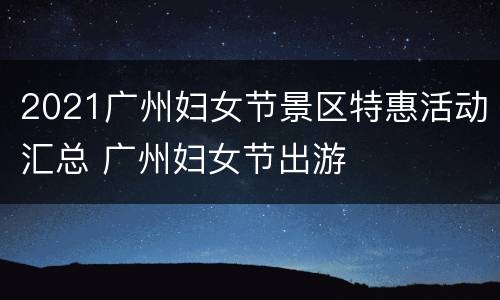 2021广州妇女节景区特惠活动汇总 广州妇女节出游