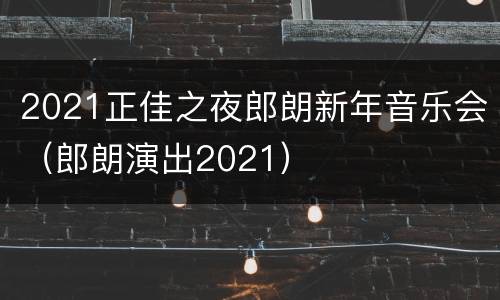 2021正佳之夜郎朗新年音乐会（郎朗演出2021）