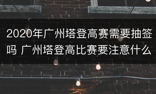 2020年广州塔登高赛需要抽签吗 广州塔登高比赛要注意什么