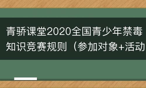 青骄课堂2020全国青少年禁毒知识竞赛规则（参加对象+活动安排）