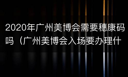 2020年广州美博会需要穗康码吗（广州美博会入场要办理什么证件）
