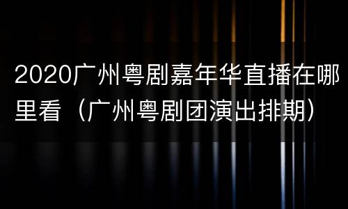 2020广州粤剧嘉年华直播在哪里看（广州粤剧团演出排期）