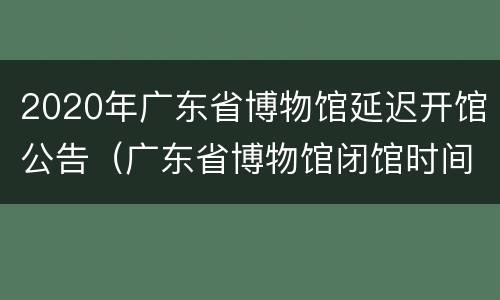 2020年广东省博物馆延迟开馆公告（广东省博物馆闭馆时间）