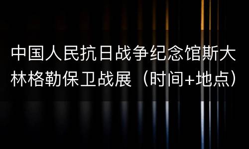 中国人民抗日战争纪念馆斯大林格勒保卫战展（时间+地点）
