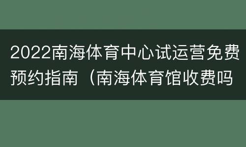 2022南海体育中心试运营免费预约指南（南海体育馆收费吗）