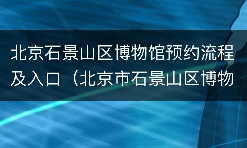 北京石景山区博物馆预约流程及入口（北京市石景山区博物馆）