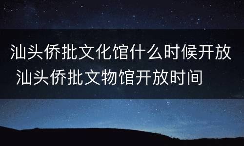 汕头侨批文化馆什么时候开放 汕头侨批文物馆开放时间