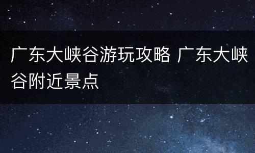 广东大峡谷游玩攻略 广东大峡谷附近景点