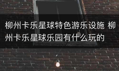 柳州卡乐星球特色游乐设施 柳州卡乐星球乐园有什么玩的