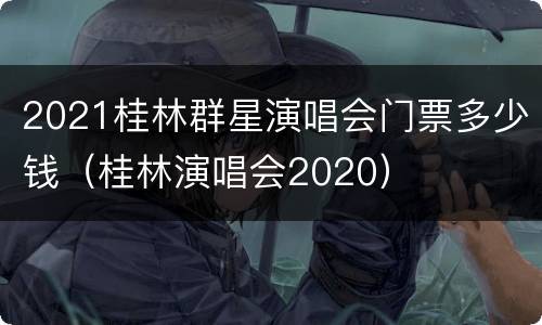 2021桂林群星演唱会门票多少钱（桂林演唱会2020）