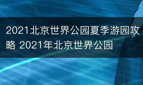 2021北京世界公园夏季游园攻略 2021年北京世界公园