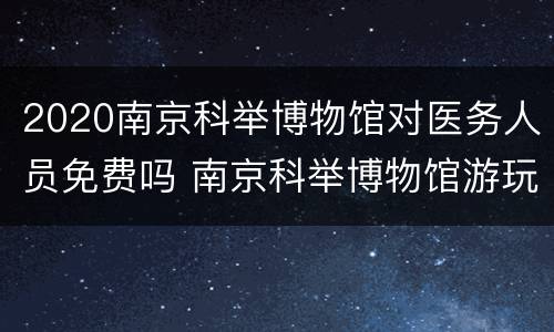 2020南京科举博物馆对医务人员免费吗 南京科举博物馆游玩时间
