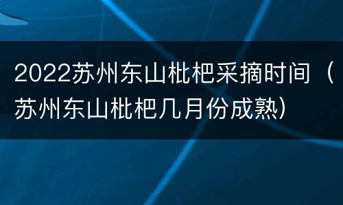 2022苏州东山枇杷采摘时间（苏州东山枇杷几月份成熟）