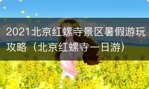 2021北京红螺寺景区暑假游玩攻略（北京红螺寺一日游）