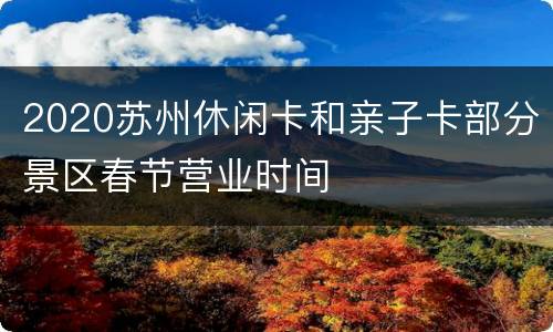 2020苏州休闲卡和亲子卡部分景区春节营业时间