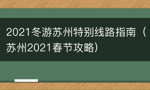 2021冬游苏州特别线路指南（苏州2021春节攻略）