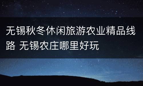无锡秋冬休闲旅游农业精品线路 无锡农庄哪里好玩