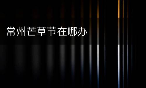 常州芒草节在哪办