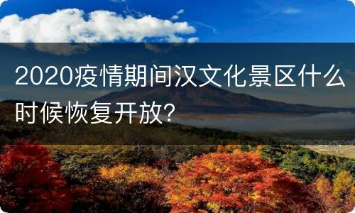 2020疫情期间汉文化景区什么时候恢复开放？