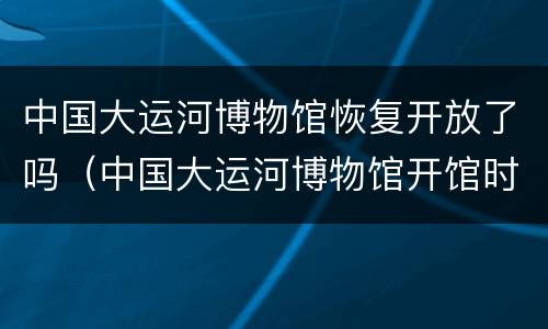 中国大运河博物馆恢复开放了吗（中国大运河博物馆开馆时间）