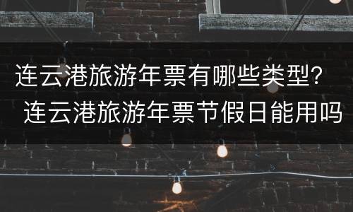 连云港旅游年票有哪些类型？ 连云港旅游年票节假日能用吗
