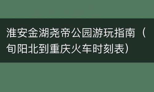 淮安金湖尧帝公园游玩指南（旬阳北到重庆火车时刻表）