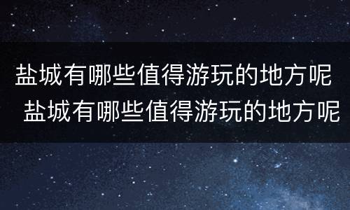 盐城有哪些值得游玩的地方呢 盐城有哪些值得游玩的地方呢图片