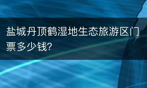 盐城丹顶鹤湿地生态旅游区门票多少钱？